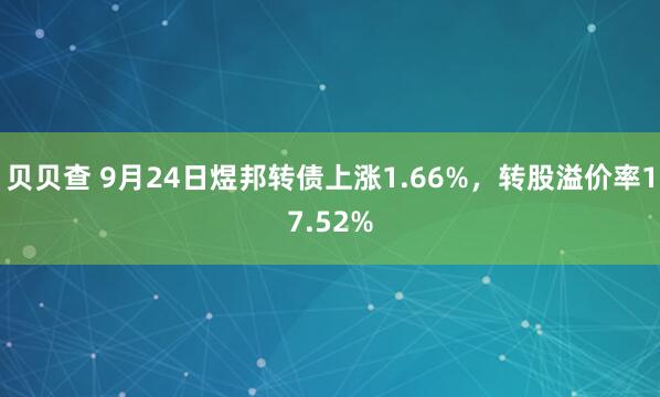 贝贝查 9月24日煜邦转债上涨1.66%，转股溢价率17.52%