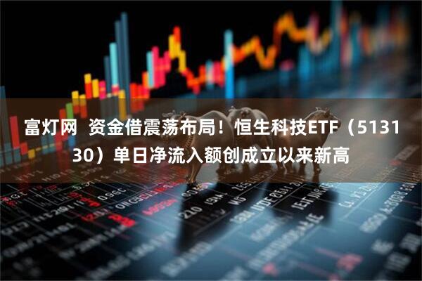 富灯网  资金借震荡布局！恒生科技ETF（513130）单日净流入额创成立以来新高