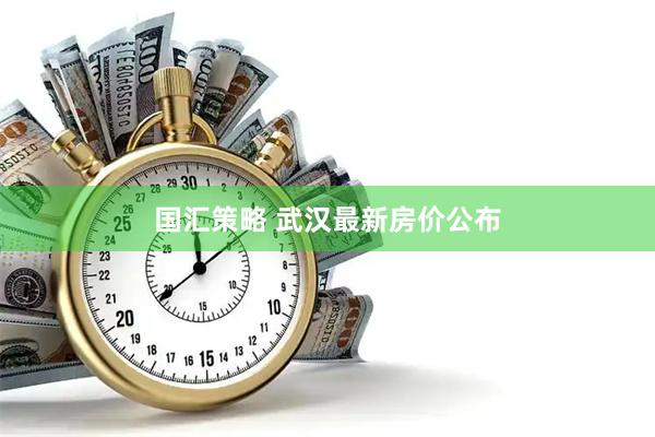 国汇策略 武汉最新房价公布