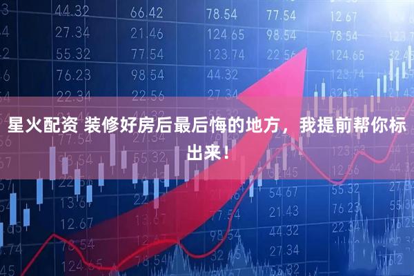 星火配资 装修好房后最后悔的地方，我提前帮你标出来！