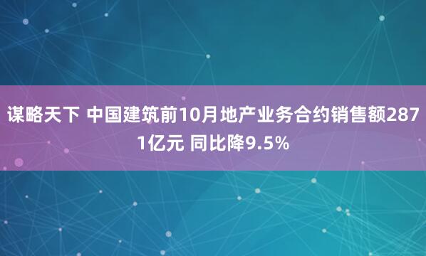 谋略天下 中国建筑前10月地产业务合约销售额2871亿元 同比降9.5%