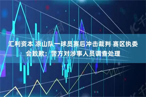 汇利资本 凉山队一球员赛后冲击裁判 赛区执委会致歉：警方对涉事人员调查处理