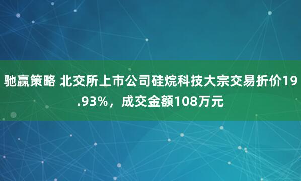 驰赢策略 北交所上市公司硅烷科技大宗交易折价19.93%，成交金额108万元