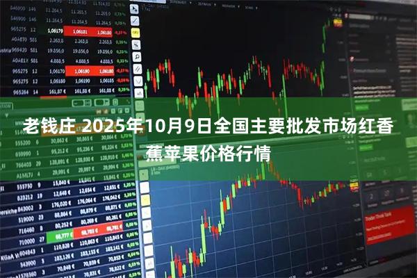 老钱庄 2025年10月9日全国主要批发市场红香蕉苹果价格行情