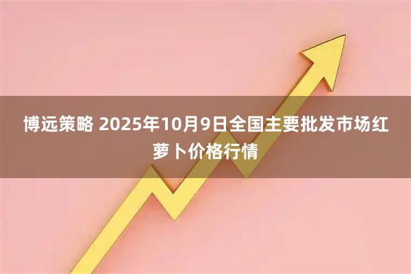 博远策略 2025年10月9日全国主要批发市场红萝卜价格行情