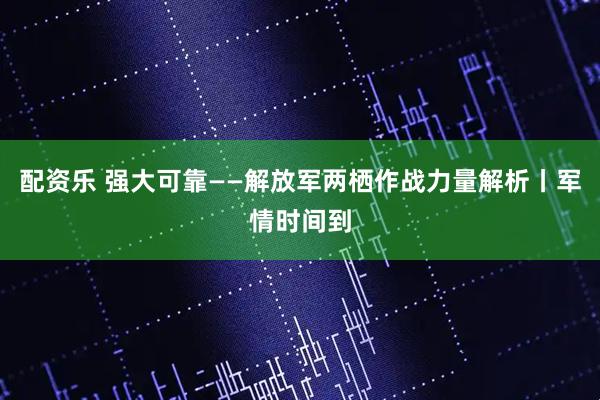 配资乐 强大可靠——解放军两栖作战力量解析丨军情时间到