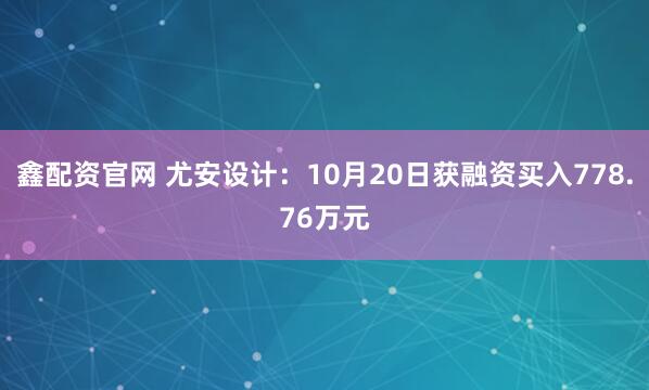 鑫配资官网 尤安设计：10月20日获融资买入778.76万元