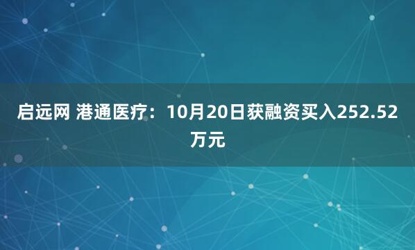 启远网 港通医疗：10月20日获融资买入252.52万元
