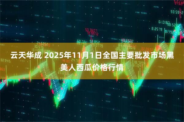 云天华成 2025年11月1日全国主要批发市场黑美人西瓜价格行情