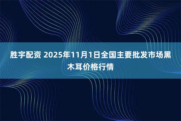 胜宇配资 2025年11月1日全国主要批发市场黑木耳价格行情