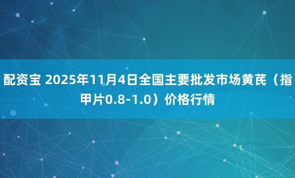 配资宝 2025年11月4日全国主要批发市场黄芪（指甲片0.8-1.0）价格行情