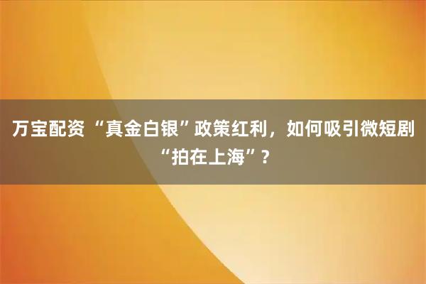 万宝配资 “真金白银”政策红利，如何吸引微短剧“拍在上海”？