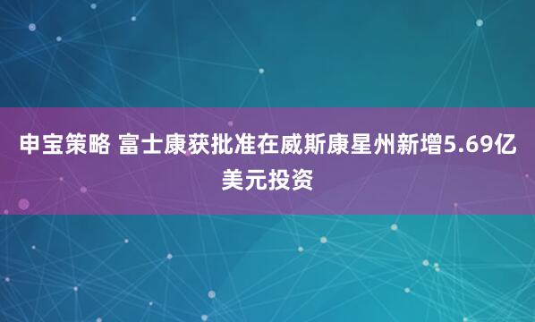 申宝策略 富士康获批准在威斯康星州新增5.69亿美元投资