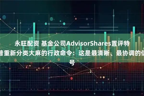 永旺配资 基金公司AdvisorShares置评特朗普重新分类大麻的行政命令：这是最清晰、最协调的信号