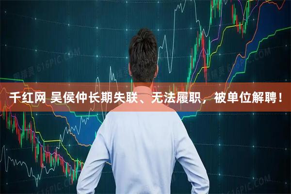 千红网 吴侯仲长期失联、无法履职，被单位解聘！