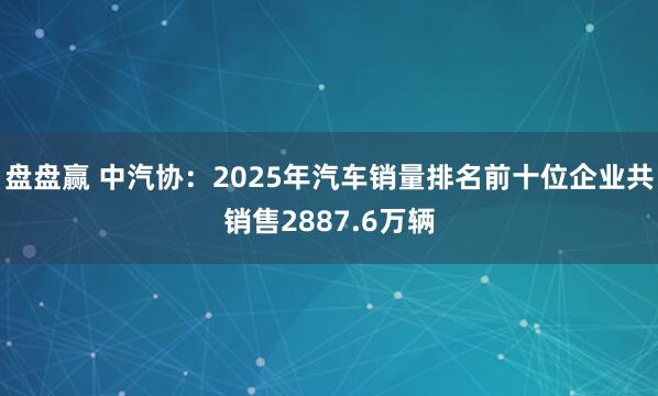 盘盘赢 中汽协：2025年汽车销量排名前十位企业共销售2887.6万辆