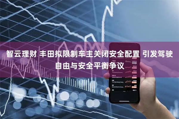 智云理财 丰田拟限制车主关闭安全配置 引发驾驶自由与安全平衡争议