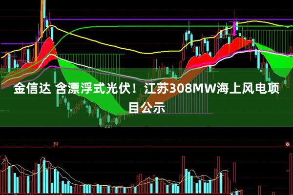 金信达 含漂浮式光伏!江苏308MW海上风电项目公示