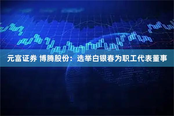 元富证券 博腾股份：选举白银春为职工代表董事