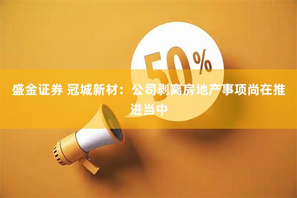 盛金证券 冠城新材:公司剥离房地产事项尚在推进当中