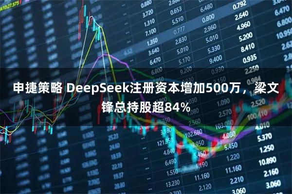 申捷策略 DeepSeek注册资本增加500万，梁文锋总持股超84%
