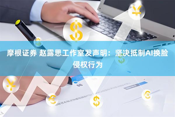 摩根证券 赵露思工作室发声明：坚决抵制AI换脸侵权行为