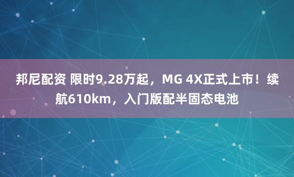 邦尼配资 限时9.28万起，MG 4X正式上市！续航610km，入门版配半固态电池