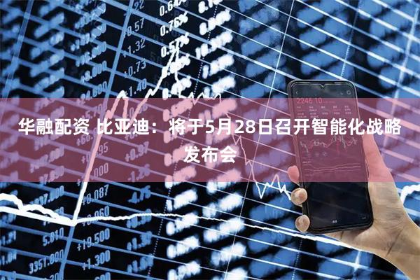 华融配资 比亚迪：将于5月28日召开智能化战略发布会