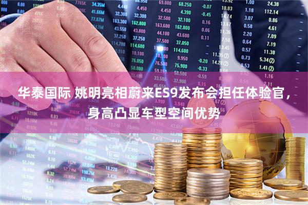 华泰国际 姚明亮相蔚来ES9发布会担任体验官，身高凸显车型空间优势